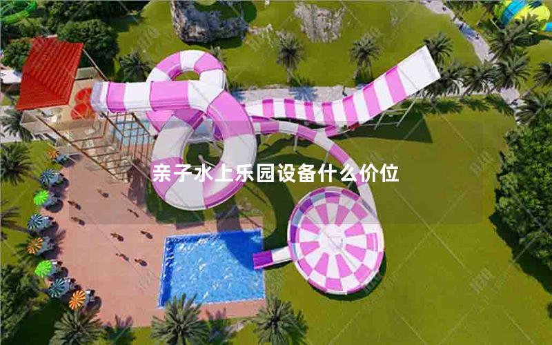 親子水上樂園設(shè)備什么價位 親子水上樂園設(shè)備什么價位
