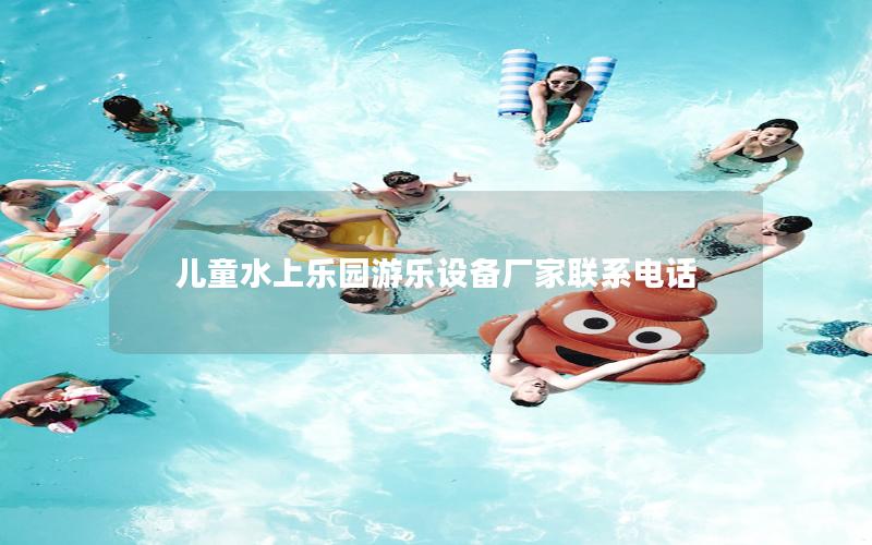 兒童水上樂園游樂設備廠家聯系電話 兒童水上樂園游樂設備廠家聯系電話