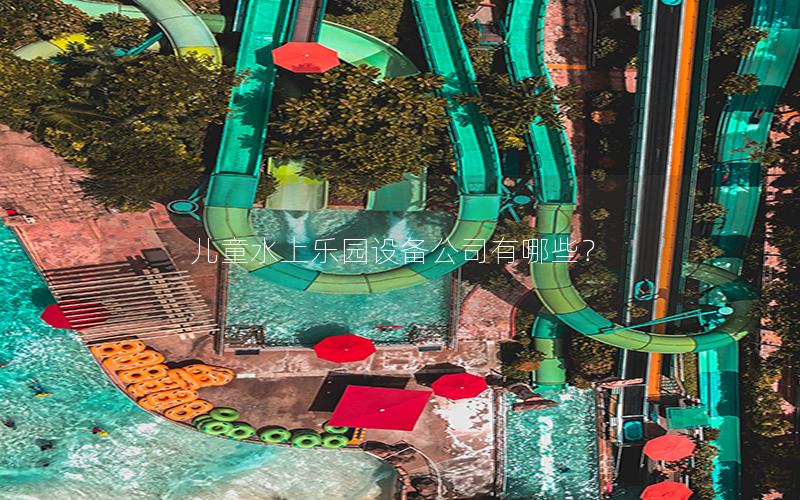 兒童水上樂園設備公司有哪些? 兒童水上樂園設備公司有哪些?