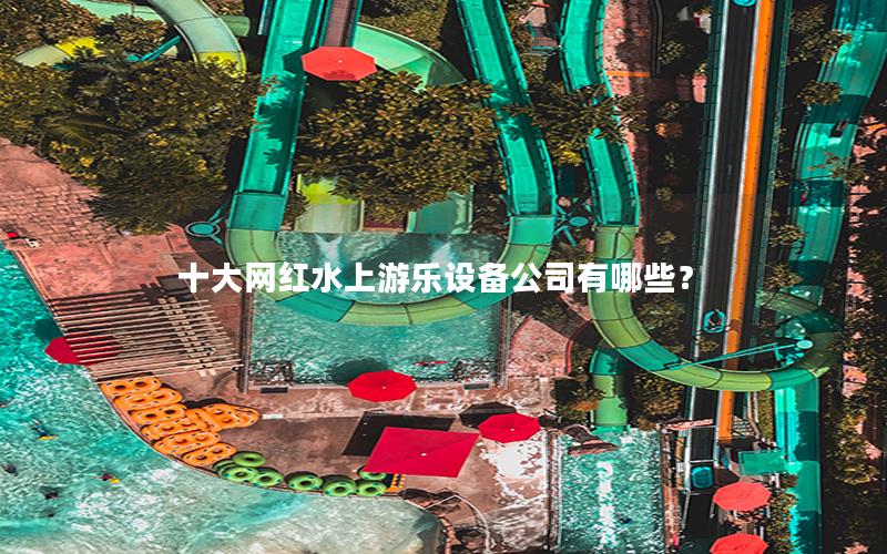 十大網(wǎng)紅水上游樂(lè)設(shè)備公司有哪些？