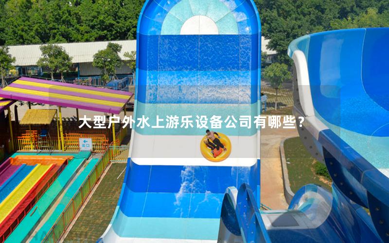 大型戶外水上游樂設(shè)備公司有哪些？