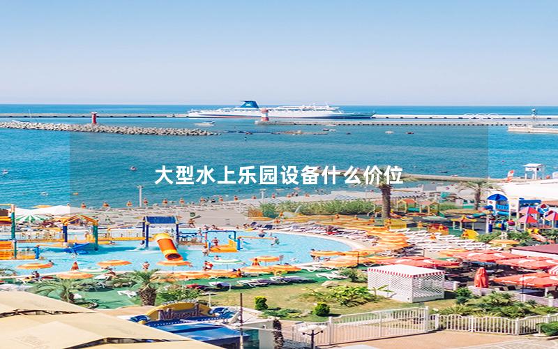 大型水上樂(lè)園設(shè)備什么價(jià)位
