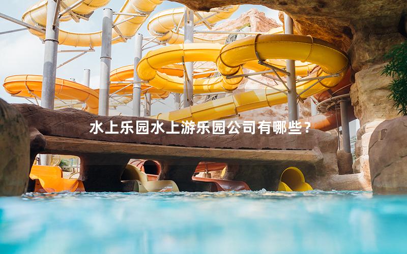 水上樂(lè)園水上游樂(lè)園公司有哪些？