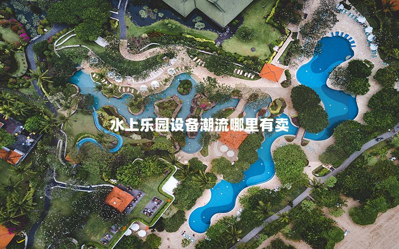 水上樂園設備潮流哪里有賣 水上樂園設備潮流哪里有賣