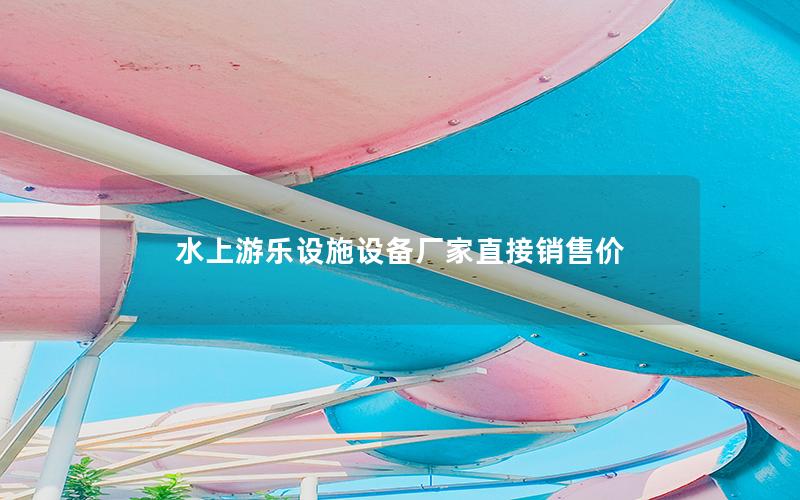 水上游樂(lè)設(shè)施設(shè)備廠家直接銷售價(jià) 水上游樂(lè)設(shè)施設(shè)備廠家直接銷售價(jià)