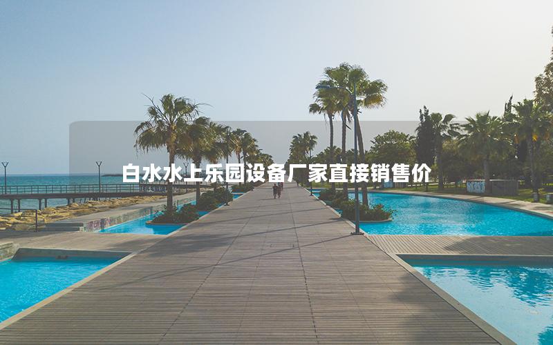 白水水上樂園設備廠家直接銷售價 白水水上樂園設備廠家直接銷售價